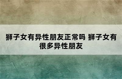 狮子女有异性朋友正常吗 狮子女有很多异性朋友